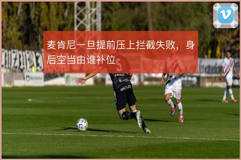 麦肯尼一旦提前压上拦截失败，身后空当由谁补位