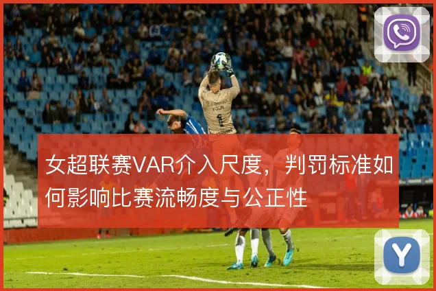 女超联赛VAR介入尺度，判罚标准如何影响比赛流畅度与公正性