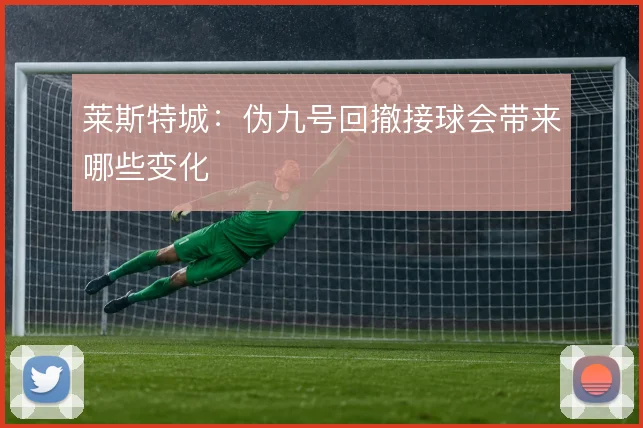 莱斯特城:伪九号回撤接球会带来哪些变化