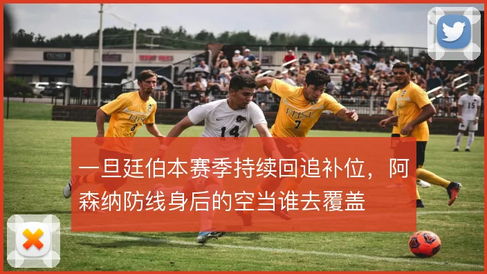 一旦廷伯本赛季持续回追补位,阿森纳防线身后的空当谁去覆盖