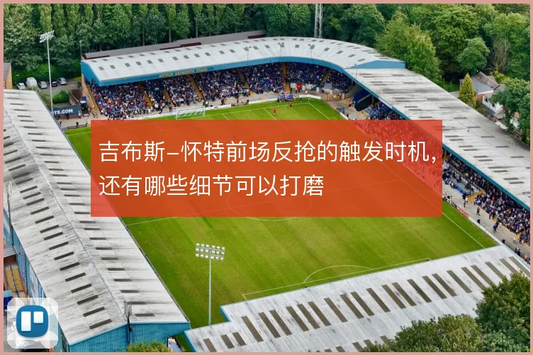 吉布斯-怀特前场反抢的触发时机，还有哪些细节可以打磨