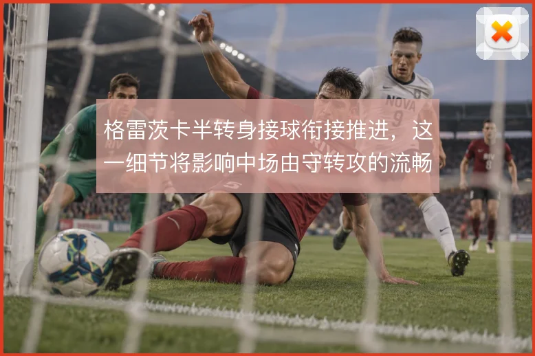 格雷茨卡半转身接球衔接推进，这一细节将影响中场由守转攻的流畅度