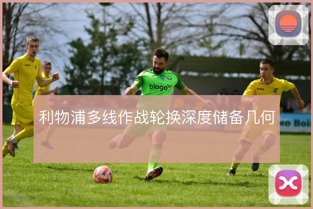利物浦多线作战轮换深度储备几何