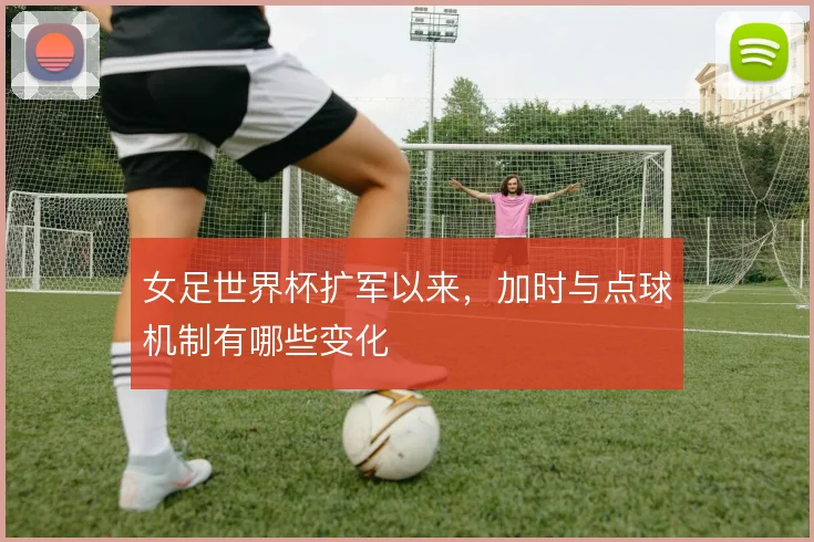 女足世界杯扩军以来，加时与点球机制有哪些变化
