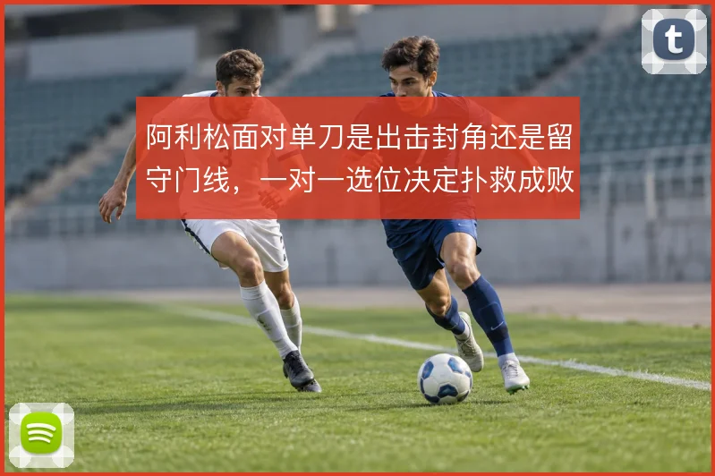 阿利松面对单刀是出击封角还是留守门线，一对一选位决定扑救成败