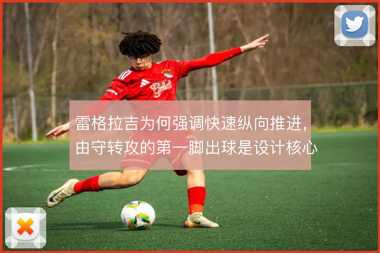 雷格拉吉为何强调快速纵向推进,由守转攻的第一脚出球是设计核心