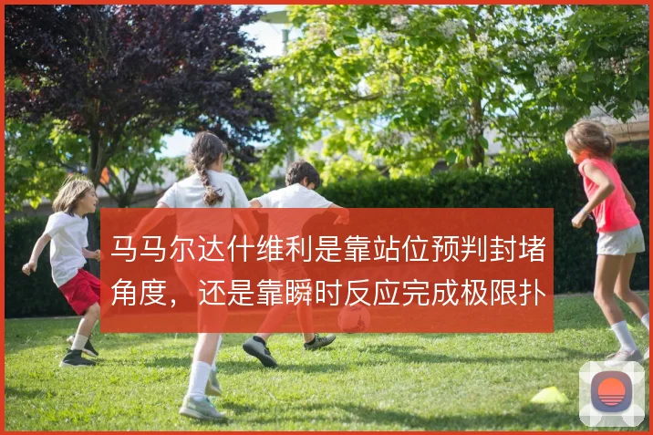 马马尔达什维利是靠站位预判封堵角度，还是靠瞬时反应完成极限扑救