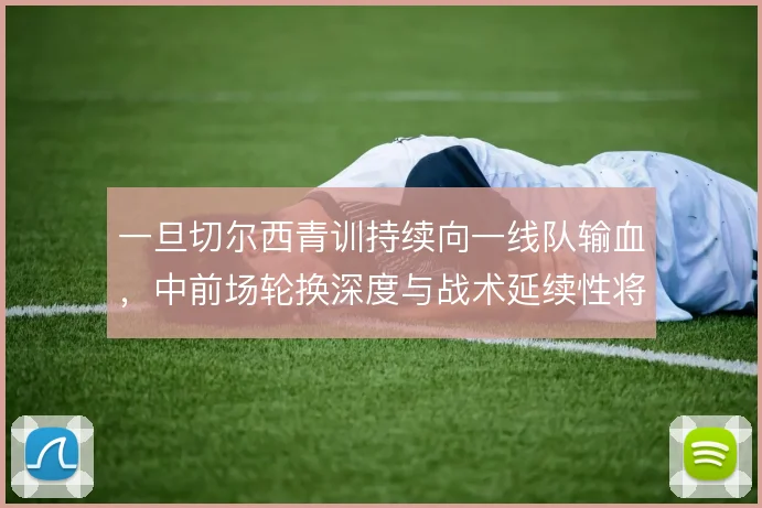 一旦切尔西青训持续向一线队输血,中前场轮换深度与战术延续性将同步提升