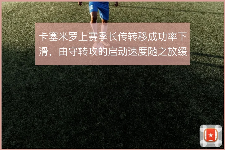 卡塞米罗上赛季长传转移成功率下滑,由守转攻的启动速度随之放缓