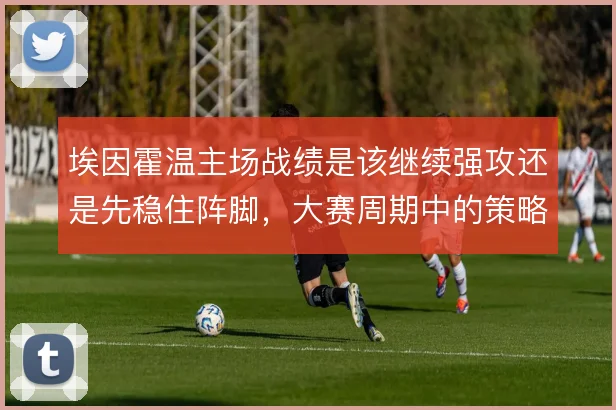 埃因霍温主场战绩是该继续强攻还是先稳住阵脚，大赛周期中的策略取舍关键