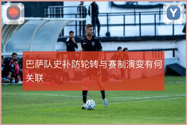 巴萨队史补防轮转与赛制演变有何关联