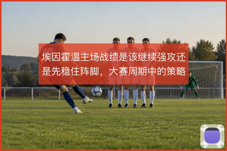 埃因霍温主场战绩是该继续强攻还是先稳住阵脚，大赛周期中的策略取舍关键