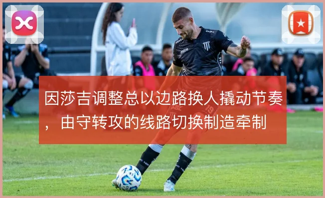 因莎吉调整总以边路换人撬动节奏，由守转攻的线路切换制造牵制
