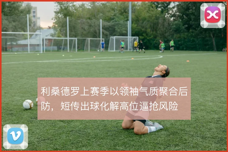 利桑德罗上赛季以领袖气质聚合后防，短传出球化解高位逼抢风险